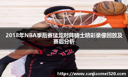 2018年NBA季后赛猛龙对阵骑士精彩录像回放及赛后分析